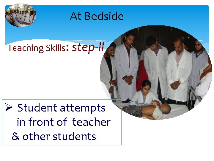 At Bedside Teaching Skills: step-II Ø Student attempts in front of teacher & other