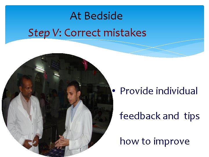 At Bedside Step V: Correct mistakes • Provide individual feedback and tips how to