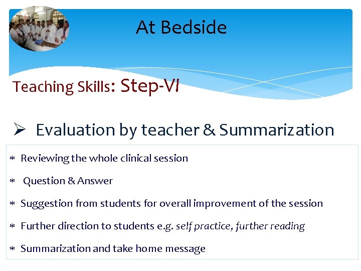 At Bedside Teaching Skills: Step-VI Ø Evaluation by teacher & Summarization Reviewing the whole