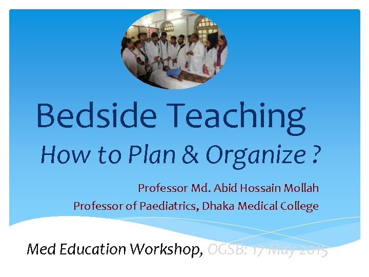 Bedside Teaching How to Plan & Organize ? Professor Md. Abid Hossain Mollah Professor