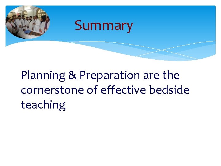 Summary Planning & Preparation are the cornerstone of effective bedside teaching 