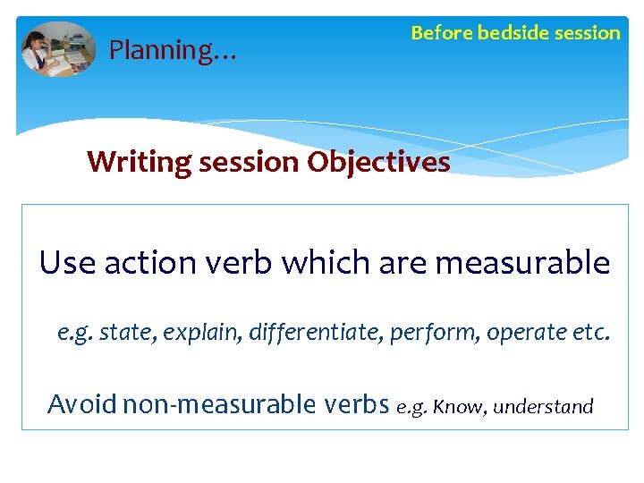 Planning… Before bedside session Writing session Objectives Use action verb which are measurable e.
