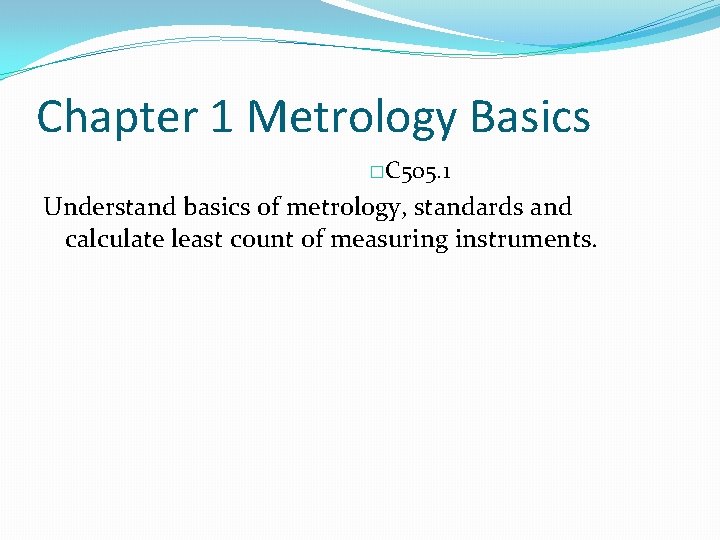 Chapter 1 Metrology Basics �C 505. 1 Understand basics of metrology, standards and calculate