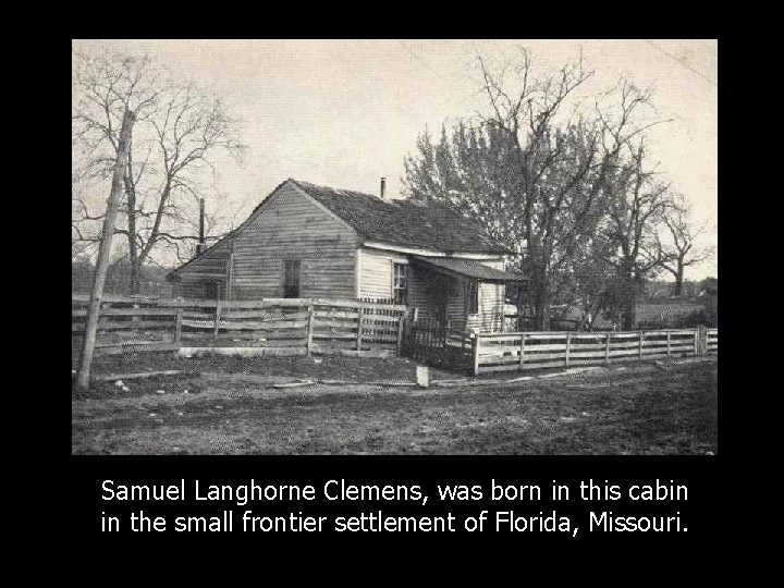 Samuel Langhorne Clemens, was born in this cabin in the small frontier settlement of