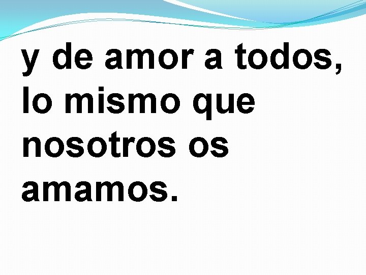y de amor a todos, lo mismo que nosotros os amamos. 