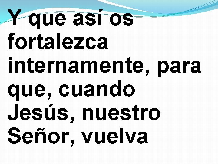 Y que así os fortalezca internamente, para que, cuando Jesús, nuestro Señor, vuelva 