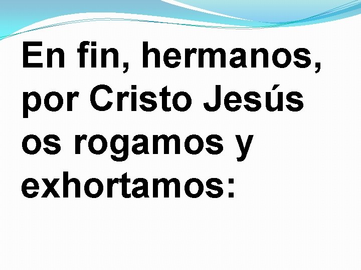 En fin, hermanos, por Cristo Jesús os rogamos y exhortamos: 