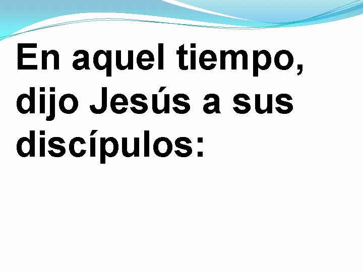 En aquel tiempo, dijo Jesús a sus discípulos: 