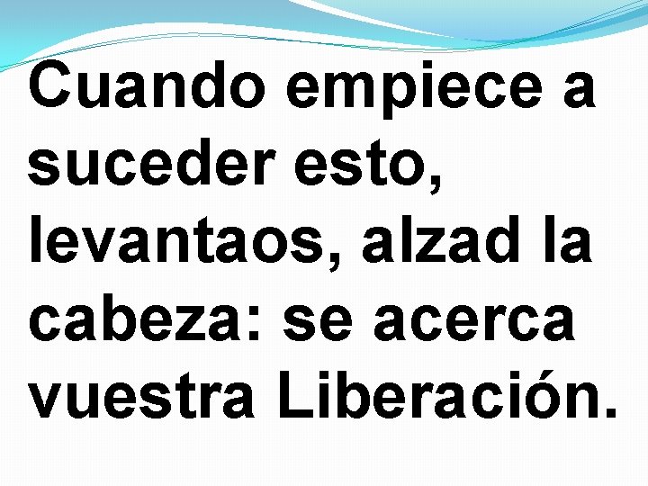 Cuando empiece a suceder esto, levantaos, alzad la cabeza: se acerca vuestra Liberación. 