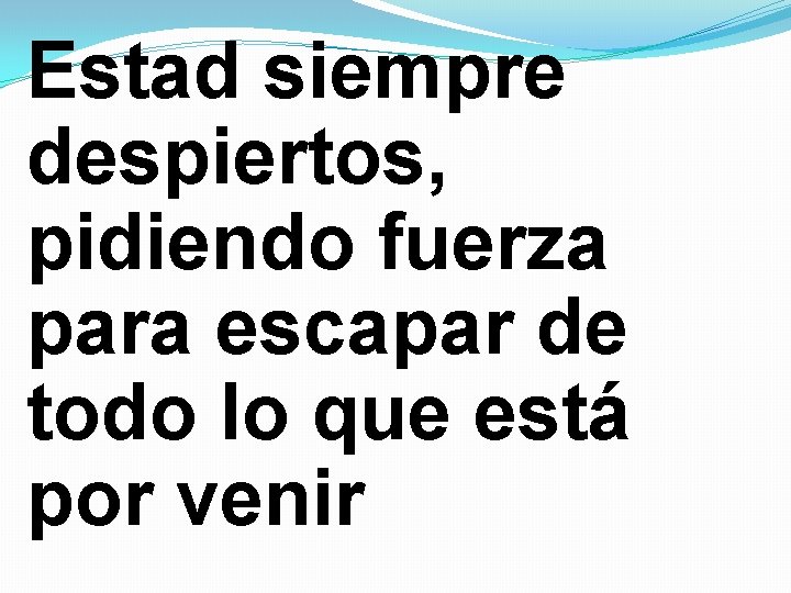 Estad siempre despiertos, pidiendo fuerza para escapar de todo lo que está por venir