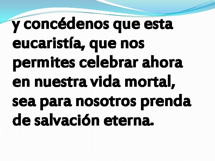 y concédenos que esta eucaristía, que nos permites celebrar ahora en nuestra vida mortal,