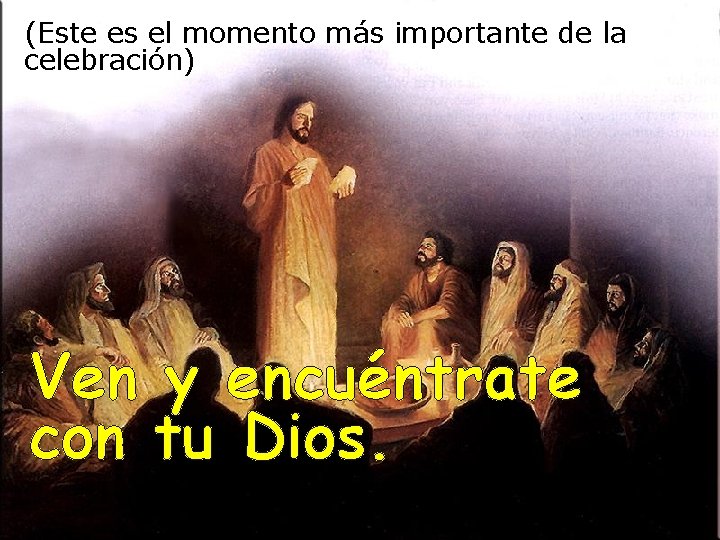 (Este es el momento más importante de la celebración) Ven y encuéntrate con tu