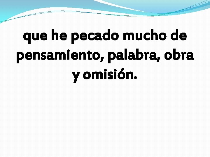 que he pecado mucho de pensamiento, palabra, obra y omisión. 