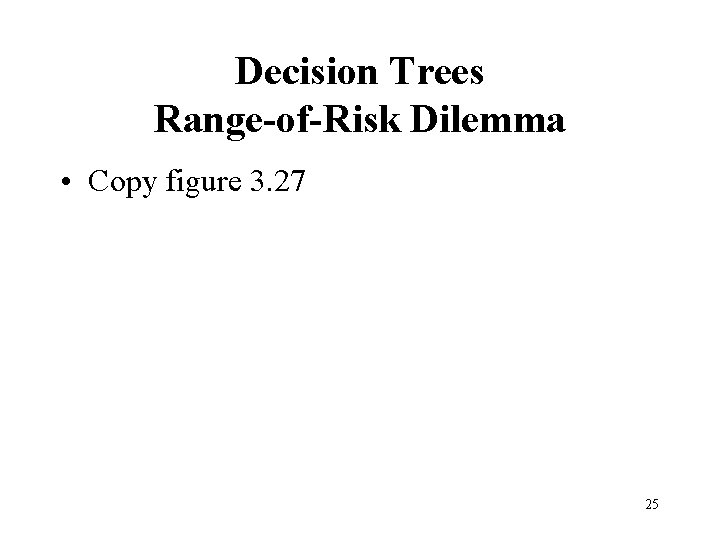 Decision Trees Range-of-Risk Dilemma • Copy figure 3. 27 25 