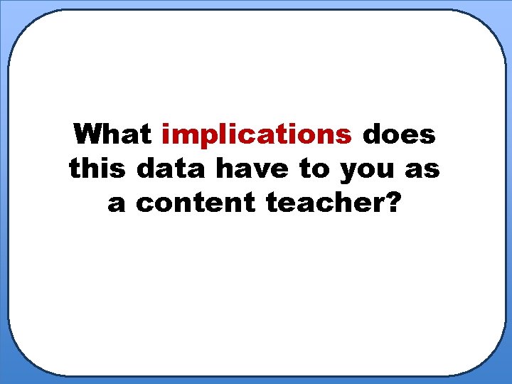 What implications does this data have to you as a content teacher? 