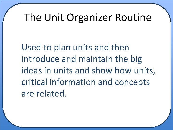 The Unit Organizer Routine Used to plan units and then introduce and maintain the