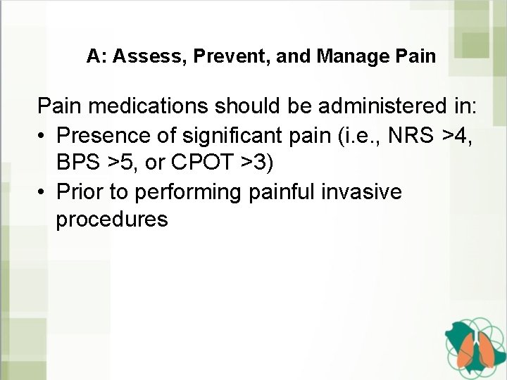 A: Assess, Prevent, and Manage Pain medications should be administered in: • Presence of