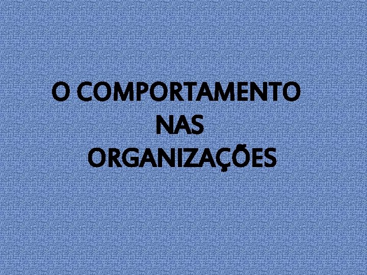 O COMPORTAMENTO NAS ORGANIZAÇÕES 