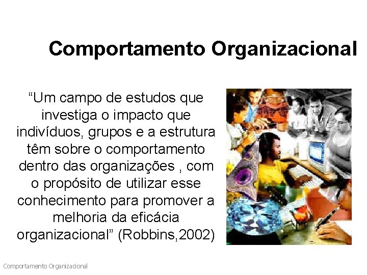 Comportamento Organizacional “Um campo de estudos que investiga o impacto que indivíduos, grupos e