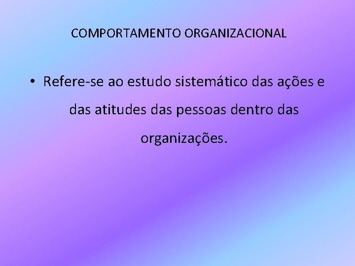 COMPORTAMENTO ORGANIZACIONAL • Refere-se ao estudo sistemático das ações e das atitudes das pessoas