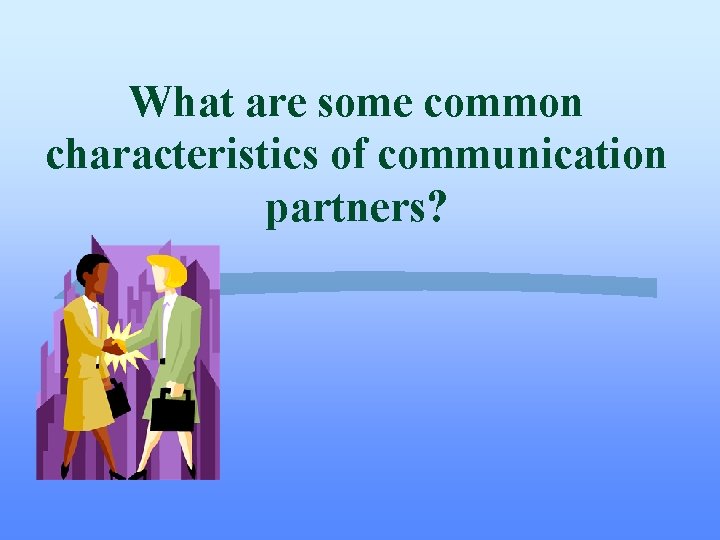 What are some common characteristics of communication partners? What are some common characteristics of communication partners?