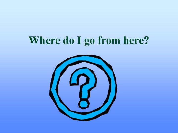 Where do I go from here? Where do I go from here?