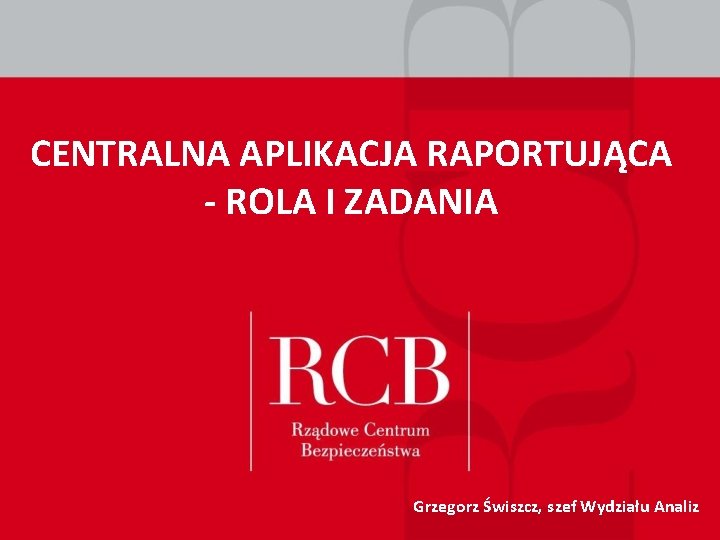 CENTRALNA APLIKACJA RAPORTUJĄCA - ROLA I ZADANIA Grzegorz Świszcz, szef Wydziału Analiz CENTRALNA APLIKACJA RAPORTUJĄCA - ROLA I ZADANIA Grzegorz Świszcz, szef Wydziału Analiz