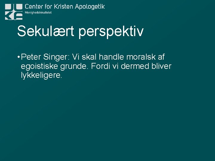 Sekulært perspektiv • Peter Singer: Vi skal handle moralsk af egoistiske grunde. Fordi vi