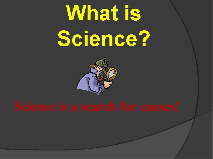 What is Science? Science is a search for causes! 