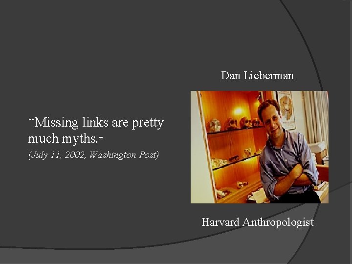 Dan Lieberman “Missing links are pretty much myths. ” (July 11, 2002, Washington Post)