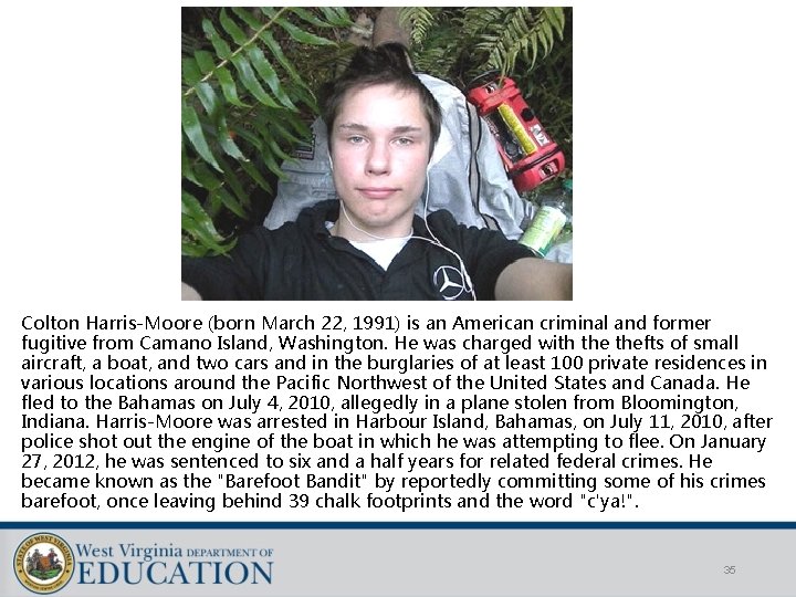 Colton Harris-Moore (born March 22, 1991) is an American criminal and former fugitive from