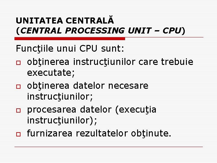 UNITATEA CENTRALĂ (CENTRAL PROCESSING UNIT – CPU) Funcţiile unui CPU sunt: o obţinerea instrucţiunilor