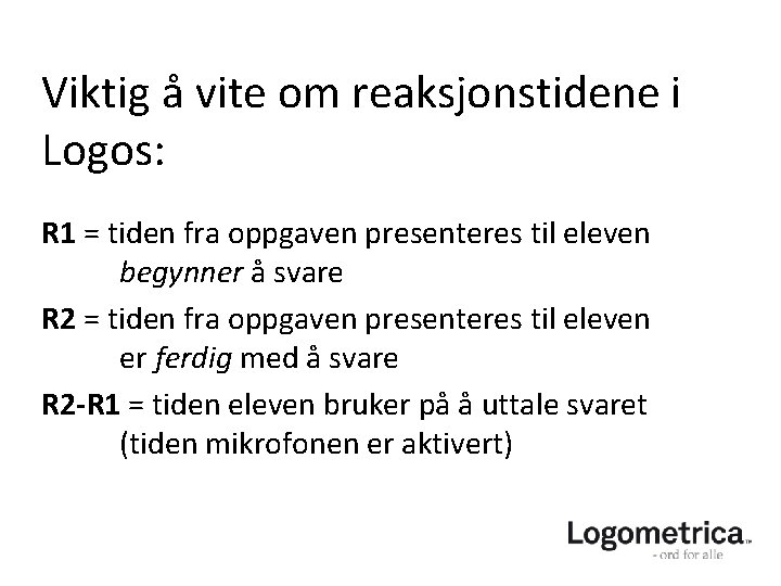 Viktig å vite om reaksjonstidene i Logos: R 1 = tiden fra oppgaven presenteres Viktig å vite om reaksjonstidene i Logos: R 1 = tiden fra oppgaven presenteres
