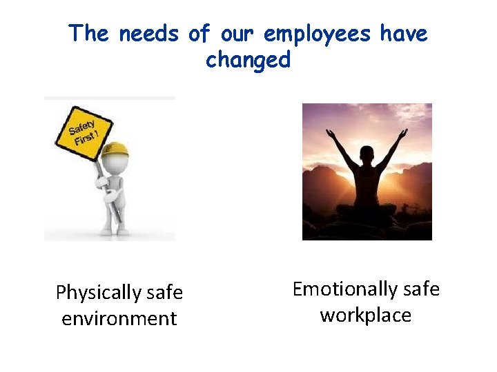 The needs of our employees have changed Physically safe environment Emotionally safe workplace 