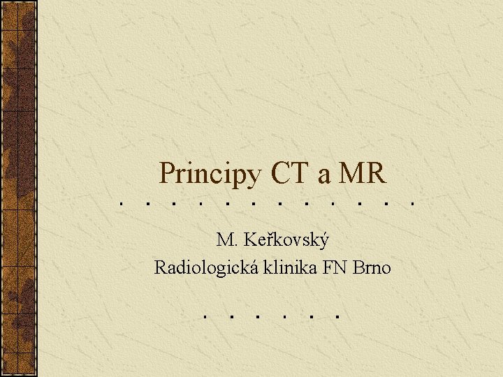 Principy CT a MR M. Keřkovský Radiologická klinika FN Brno Principy CT a MR M. Keřkovský Radiologická klinika FN Brno