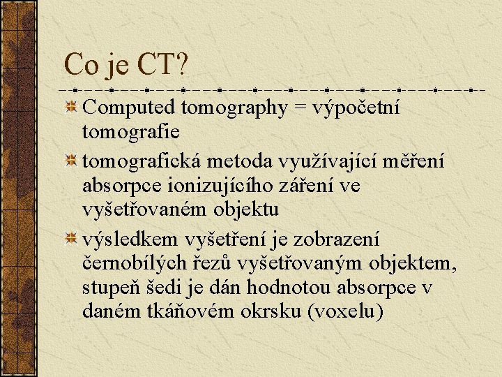 Co je CT? Computed tomography = výpočetní tomografie tomografická metoda využívající měření absorpce ionizujícího Co je CT? Computed tomography = výpočetní tomografie tomografická metoda využívající měření absorpce ionizujícího