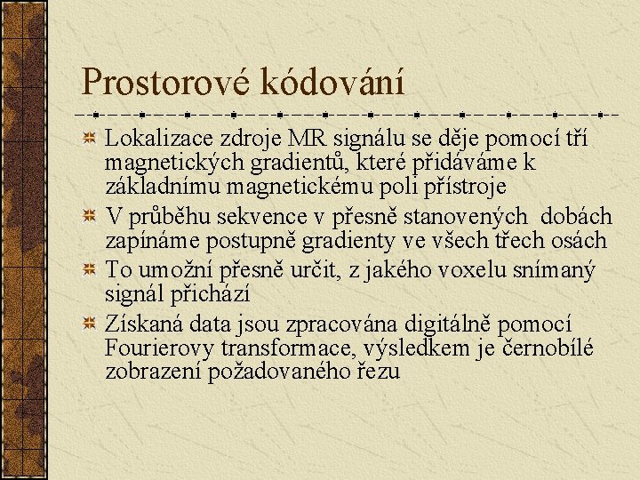Prostorové kódování Lokalizace zdroje MR signálu se děje pomocí tří magnetických gradientů, které přidáváme Prostorové kódování Lokalizace zdroje MR signálu se děje pomocí tří magnetických gradientů, které přidáváme