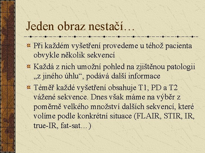 Jeden obraz nestačí… Při každém vyšetření provedeme u téhož pacienta obvykle několik sekvencí Každá Jeden obraz nestačí… Při každém vyšetření provedeme u téhož pacienta obvykle několik sekvencí Každá