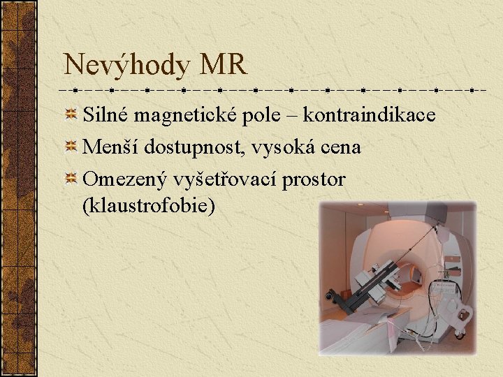 Nevýhody MR Silné magnetické pole – kontraindikace Menší dostupnost, vysoká cena Omezený vyšetřovací prostor Nevýhody MR Silné magnetické pole – kontraindikace Menší dostupnost, vysoká cena Omezený vyšetřovací prostor