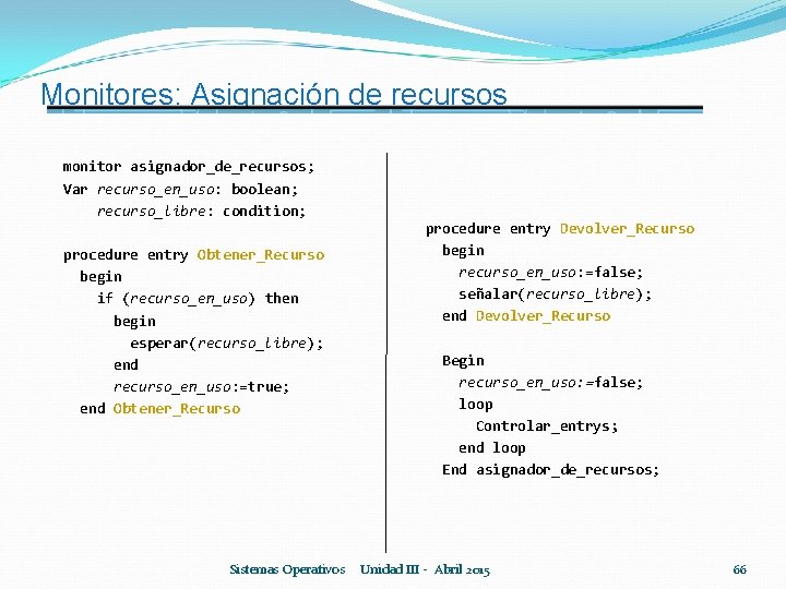 Monitores: Asignación de recursos monitor asignador_de_recursos; Var recurso_en_uso: boolean; recurso_libre: condition; procedure entry Obtener_Recurso