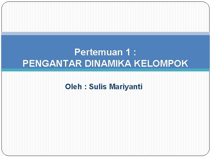 Pertemuan 1 : PENGANTAR DINAMIKA KELOMPOK Oleh : Sulis Mariyanti 