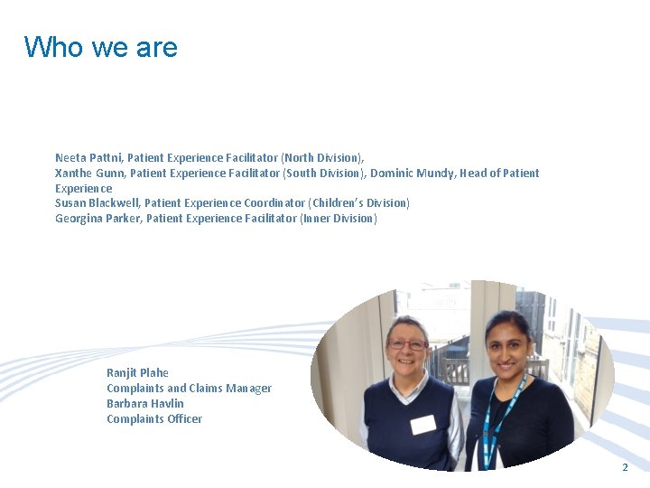 Who we are Neeta Pattni, Patient Experience Facilitator (North Division), Xanthe Gunn, Patient Experience