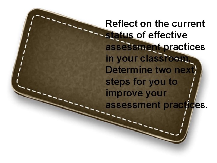 Reflect on the current status of effective assessment practices in your classroom. Determine two