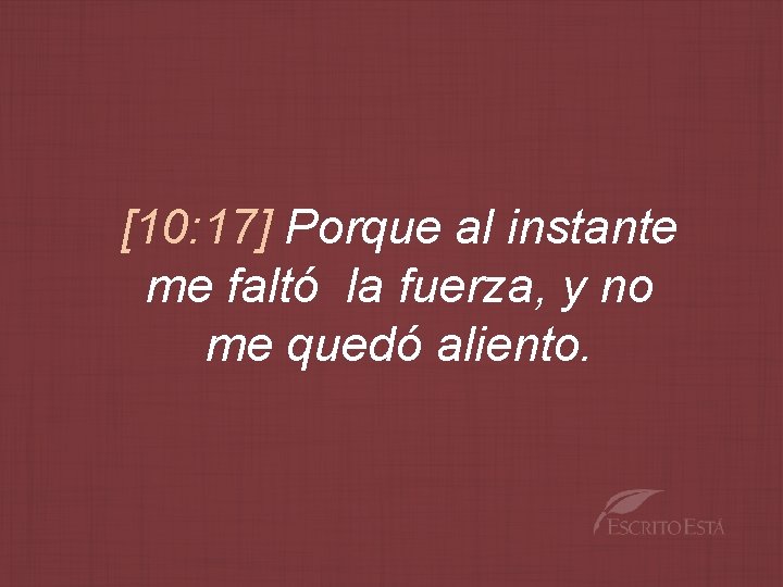 [10: 17] Porque al instante me faltó la fuerza, y no me quedó aliento.