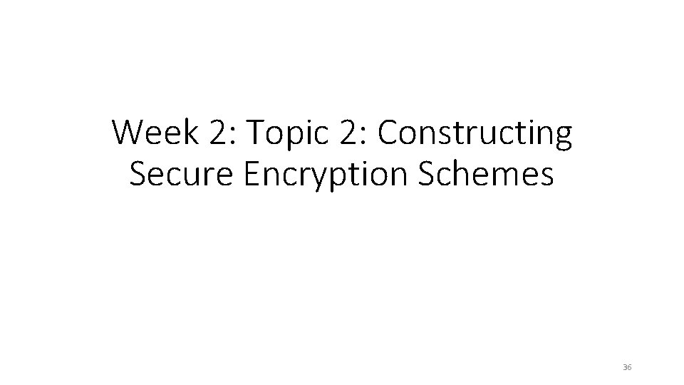 Week 2: Topic 2: Constructing Secure Encryption Schemes 36 