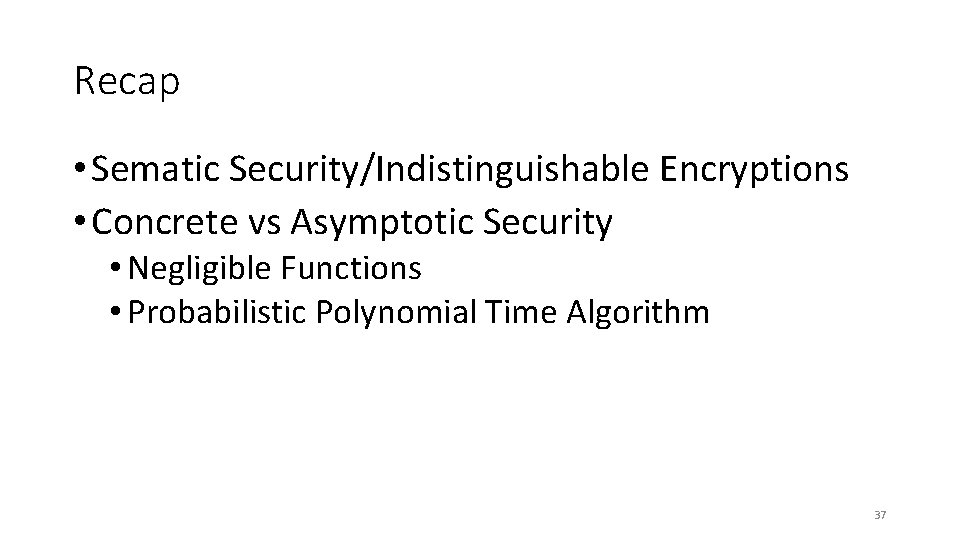 Recap • Sematic Security/Indistinguishable Encryptions • Concrete vs Asymptotic Security • Negligible Functions •