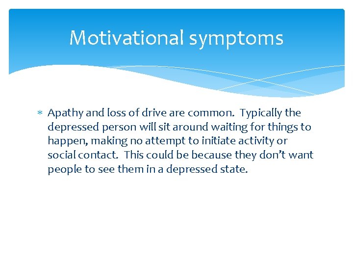 Motivational symptoms Apathy and loss of drive are common. Typically the depressed person will