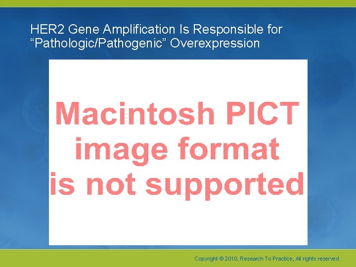 HER 2 Gene Amplification Is Responsible for “Pathologic/Pathogenic” Overexpression Copyright © 2010, Research To