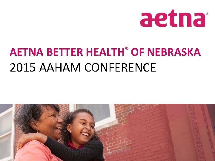 AETNA BETTER HEALTH® OF NEBRASKA 2015 AAHAM CONFERENCE 