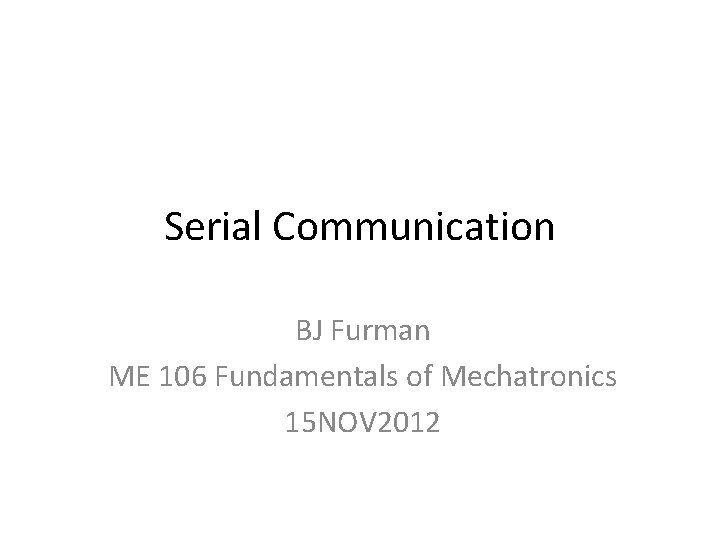 Serial Communication BJ Furman ME 106 Fundamentals of Mechatronics 15 NOV 2012 